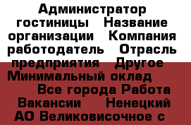 Администратор гостиницы › Название организации ­ Компания-работодатель › Отрасль предприятия ­ Другое › Минимальный оклад ­ 22 000 - Все города Работа » Вакансии   . Ненецкий АО,Великовисочное с.